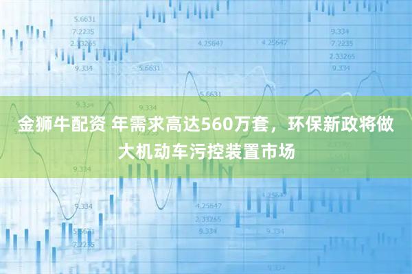 金狮牛配资 年需求高达560万套,环保新政将做大机动车污控装置市场