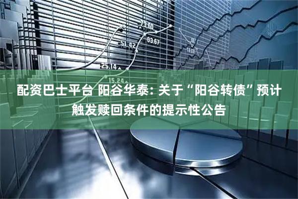 配资巴士平台 阳谷华泰: 关于“阳谷转债”预计触发赎回条件的提示性公告