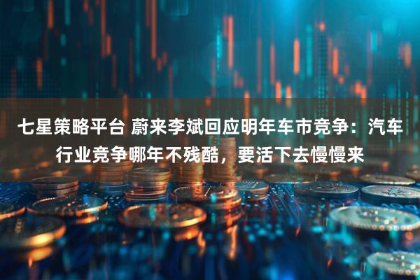 七星策略平台 蔚来李斌回应明年车市竞争：汽车行业竞争哪年不残酷，要活下去慢慢来