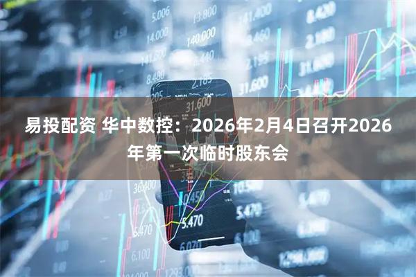 易投配资 华中数控：2026年2月4日召开2026年第一次临时股东会