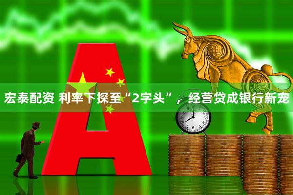 宏泰配资 利率下探至“2字头”，经营贷成银行新宠