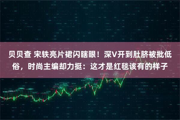 贝贝查 宋轶亮片裙闪瞎眼！深V开到肚脐被批低俗，时尚主编却力挺：这才是红毯该有的样子