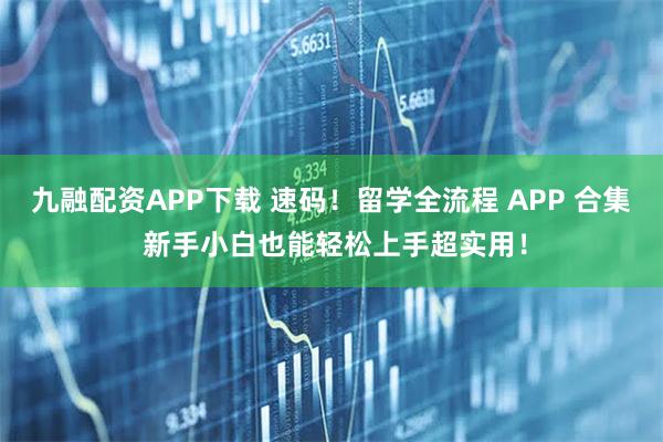 九融配资APP下载 速码！留学全流程 APP 合集 新手小白也能轻松上手超实用！
