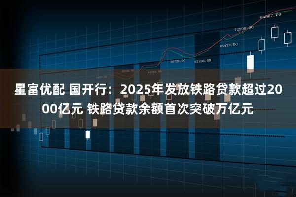 星富优配 国开行：2025年发放铁路贷款超过2000亿元 铁路贷款余额首次突破万亿元