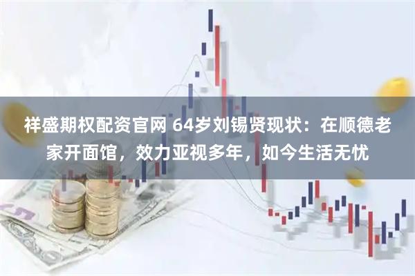 祥盛期权配资官网 64岁刘锡贤现状：在顺德老家开面馆，效力亚视多年，如今生活无忧