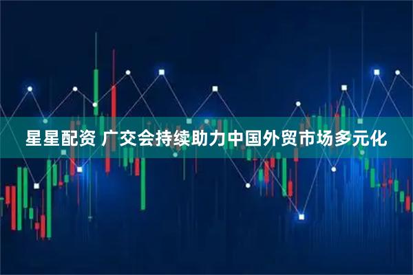 星星配资 广交会持续助力中国外贸市场多元化
