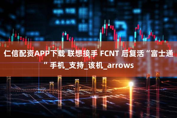 仁信配资APP下载 联想接手 FCNT 后复活“富士通”手机_支持_该机_arrows