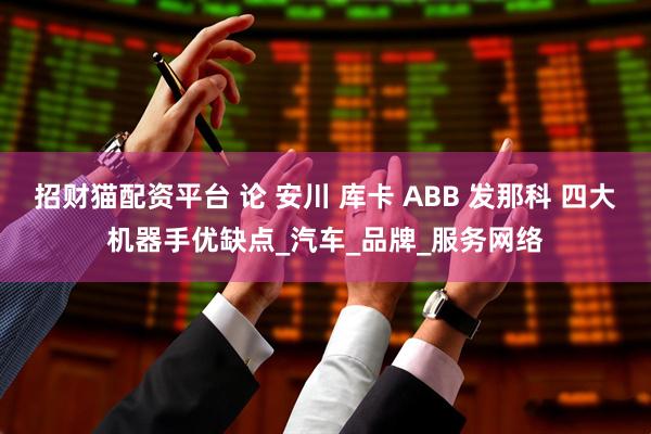 招财猫配资平台 论 安川 库卡 ABB 发那科 四大机器手优缺点_汽车_品牌_服务网络