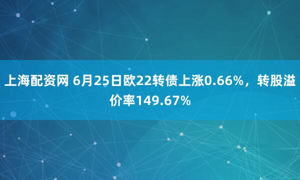 上海配资网 6月25日欧22转债上涨0.66%，转股溢价率149.67%