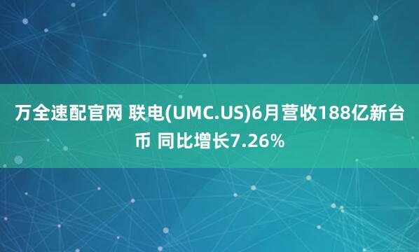 万全速配官网 联电(UMC.US)6月营收188亿新台币 同比增长7.26%