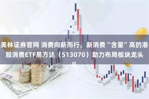 美林证券官网 消费向新而行，新消费“含量”高的港股消费ETF易方达（513070）助力布局板块龙头