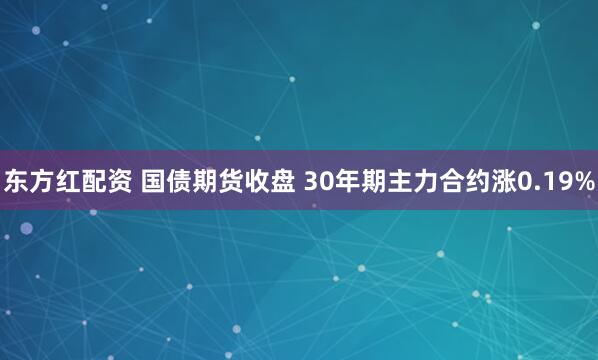 东方红配资 国债期货收盘 30年期主力合约涨0.19%