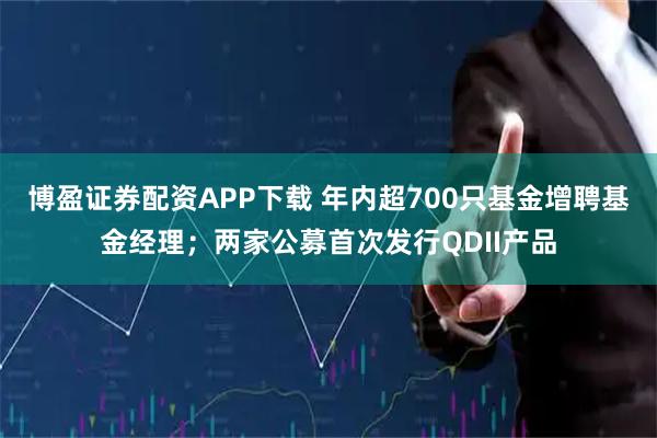 博盈证券配资APP下载 年内超700只基金增聘基金经理；两家公募首次发行QDII产品