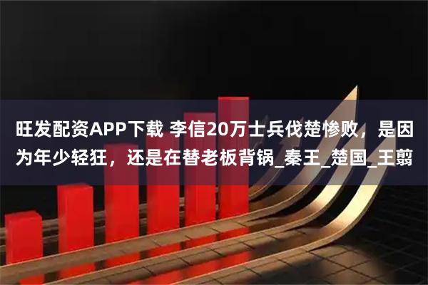 旺发配资APP下载 李信20万士兵伐楚惨败，是因为年少轻狂，还是在替老板背锅_秦王_楚国_王翦