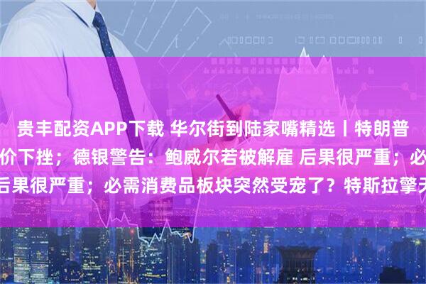 贵丰配资APP下载 华尔街到陆家嘴精选丨特朗普欲对俄征100%关税 油价下挫；德银警告：鲍威尔若被解雇 后果很严重；必需消费品板块突然受宠了？特斯拉擎天柱3要来了？