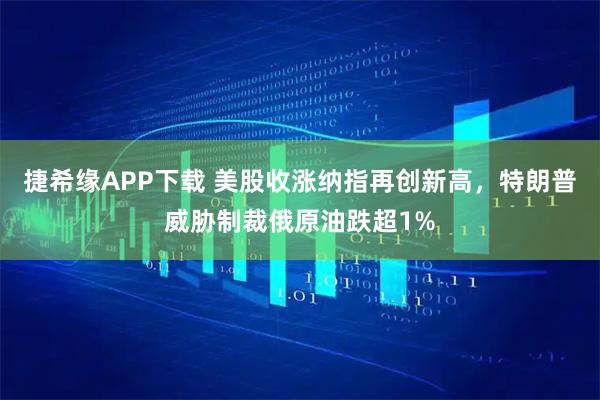 捷希缘APP下载 美股收涨纳指再创新高，特朗普威胁制裁俄原油跌超1%