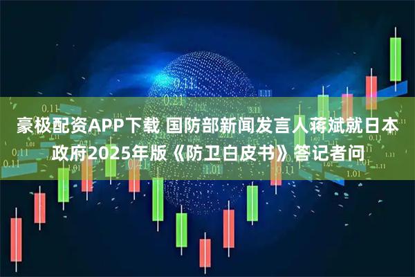 豪极配资APP下载 国防部新闻发言人蒋斌就日本政府2025年版《防卫白皮书》答记者问