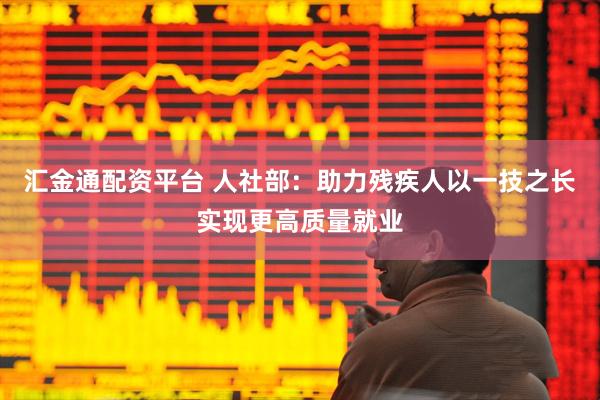 汇金通配资平台 人社部：助力残疾人以一技之长实现更高质量就业