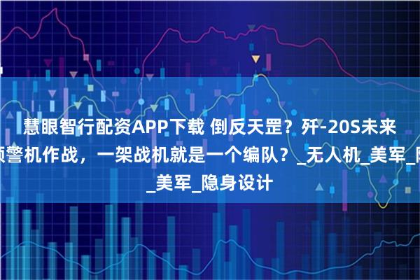 慧眼智行配资APP下载 倒反天罡?歼-20S未来将指挥预警机作战,一架战机就是一个编队?_无人机_美军_隐身设计