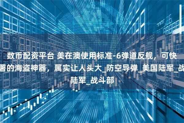 数币配资平台 美在澳使用标准-6弹道反舰，可快速部署的海盗神器，属实让人头大_防空导弹_美国陆军_战斗部