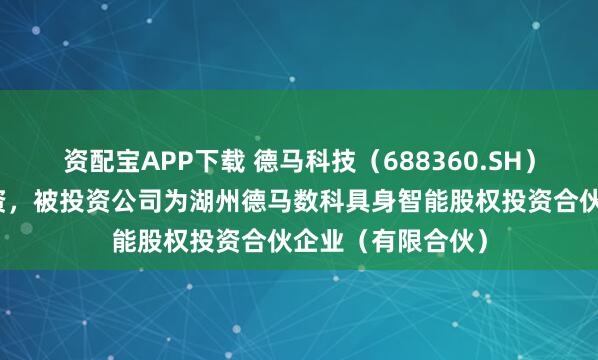资配宝APP下载 德马科技（688360.SH）新增一起对外投资，被投资公司为湖州德马数科具身智能股权投资合伙企业（有限合伙）