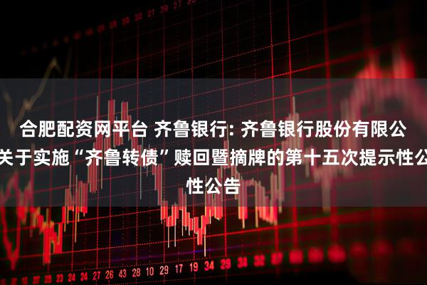 合肥配资网平台 齐鲁银行: 齐鲁银行股份有限公司关于实施“齐鲁转债”赎回暨摘牌的第十五次提示性公告