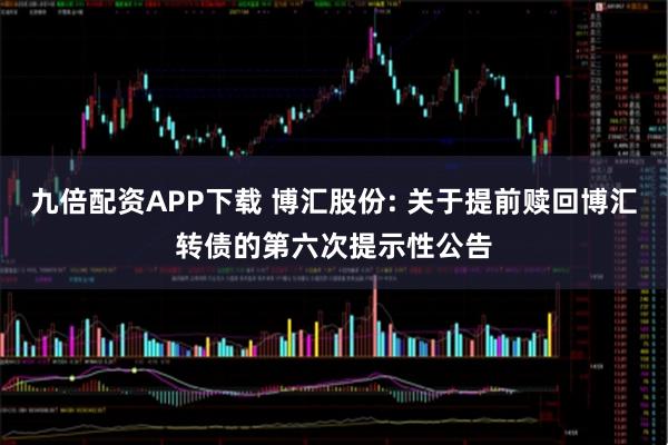 九倍配资APP下载 博汇股份: 关于提前赎回博汇转债的第六次提示性公告