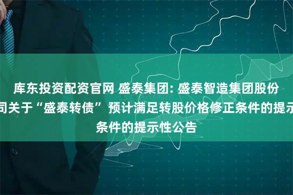 库东投资配资官网 盛泰集团: 盛泰智造集团股份有限公司关于“盛泰转债” 预计满足转股价格修正条件的提示性公告