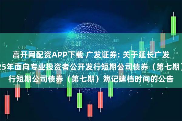高开网配资APP下载 广发证券: 关于延长广发证券股份有限公司2025年面向专业投资者公开发行短期公司债券（第七期）簿记建档时间的公告