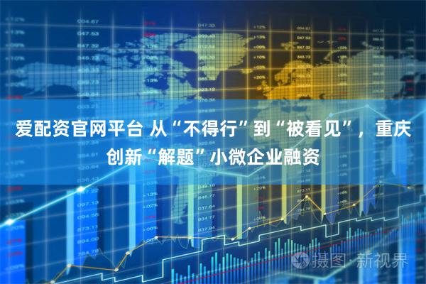 爱配资官网平台 从“不得行”到“被看见”，重庆创新“解题”小微企业融资