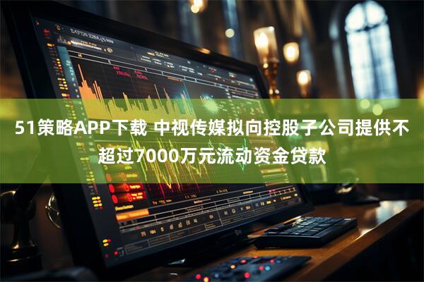 51策略APP下载 中视传媒拟向控股子公司提供不超过7000万元流动资金贷款