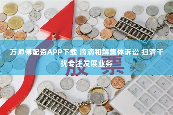 万师傅配资APP下载 滴滴和解集体诉讼 扫清干扰专注发展业务