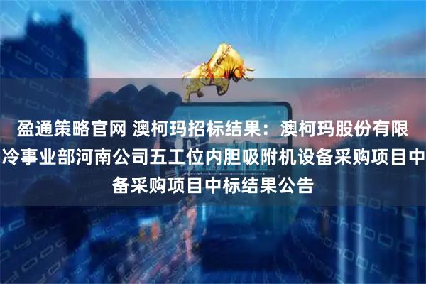 盈通策略官网 澳柯玛招标结果:澳柯玛股份有限公司家用制冷事业部河南公司五工位内胆吸附机设备采购项目中标结果公告