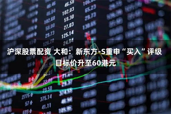 沪深股票配资 大和：新东方-S重申“买入”评级 目标价升至60港元