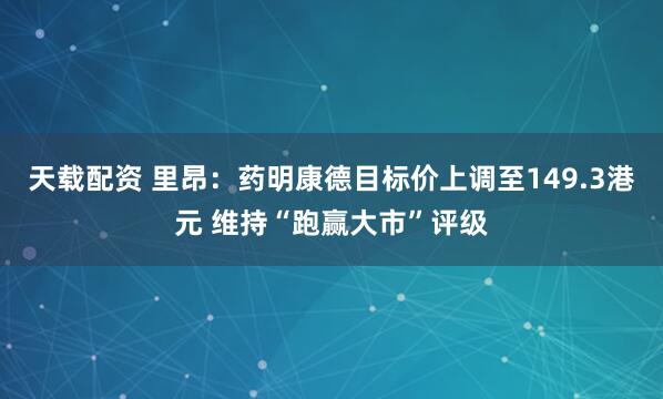 天载配资 里昂：药明康德目标价上调至149.3港元 维持“跑赢大市”评级